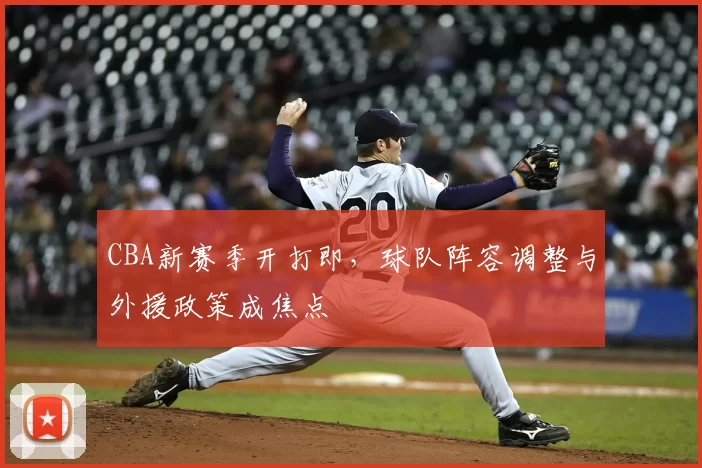 CBA新赛季开打即，球队阵容调整与外援政策成焦点