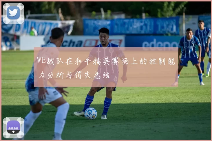 WE战队在和平精英赛场上的控制能力分析与得失总结