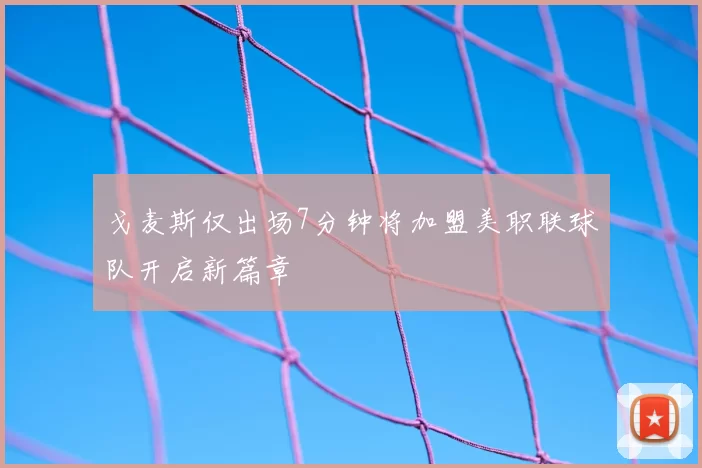 戈麦斯仅出场7分钟将加盟美职联球队开启新篇章