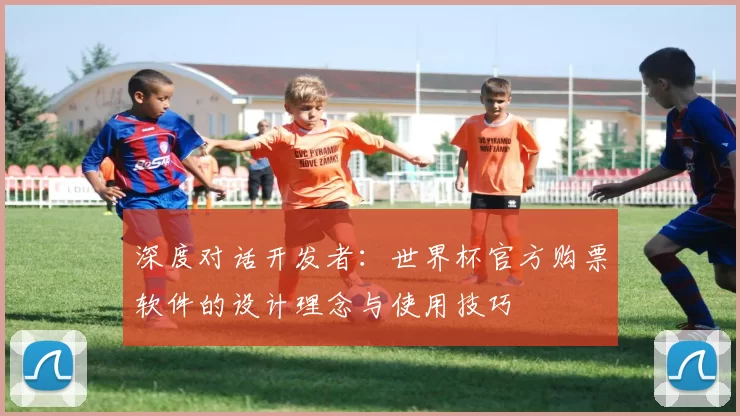 深度对话开发者:世界杯官方购票软件的设计理念与使用技巧