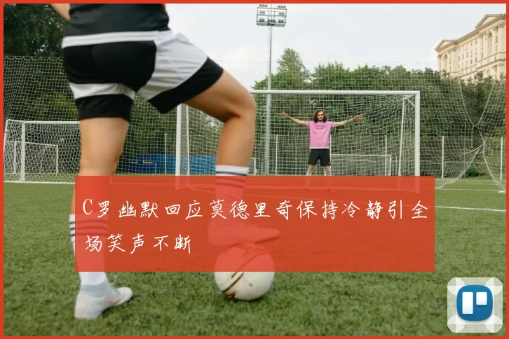 C罗幽默回应莫德里奇保持冷静引全场笑声不断