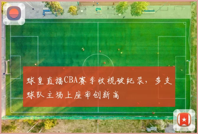 球皇直播CBA赛季收视破纪录，多支球队主场上座率创新高