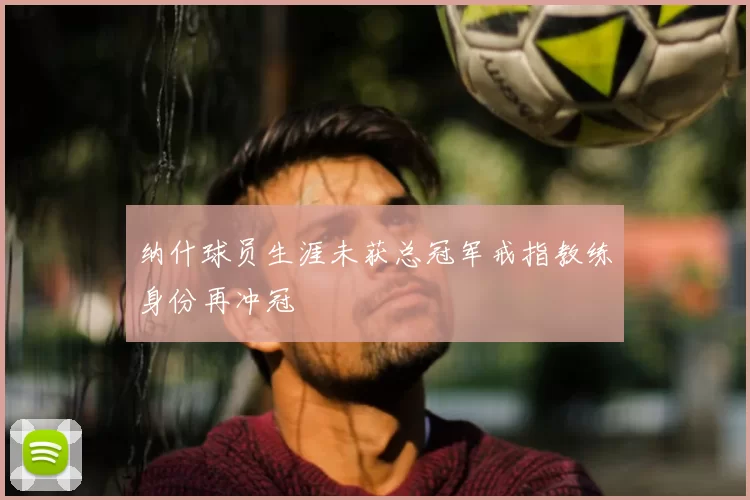 纳什球员生涯未获总冠军戒指教练身份再冲冠