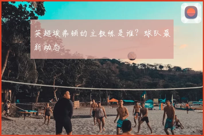 英超埃弗顿的主教练是谁?球队最新动态