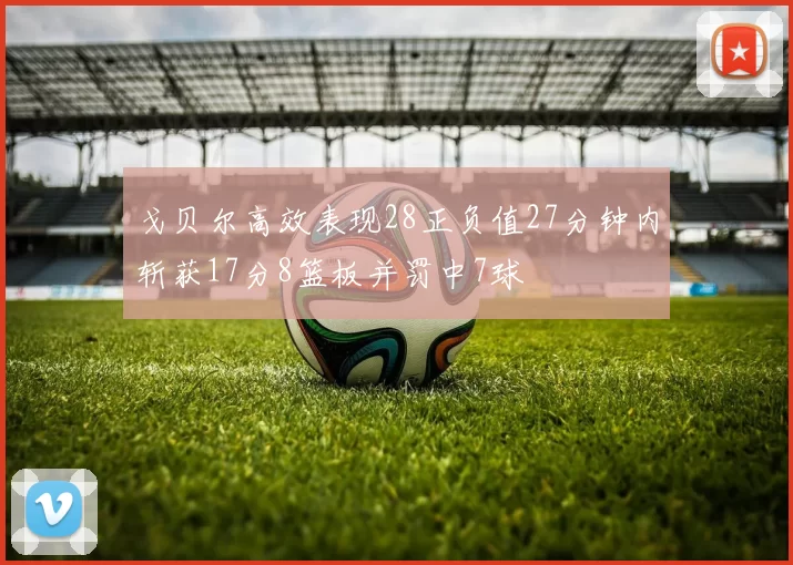 戈贝尔高效表现28正负值27分钟内斩获17分8篮板并罚中7球