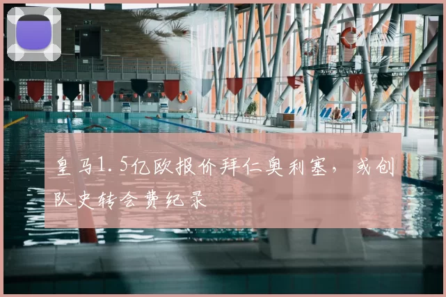 皇马1.5亿欧报价拜仁奥利塞,或创队史转会费纪录