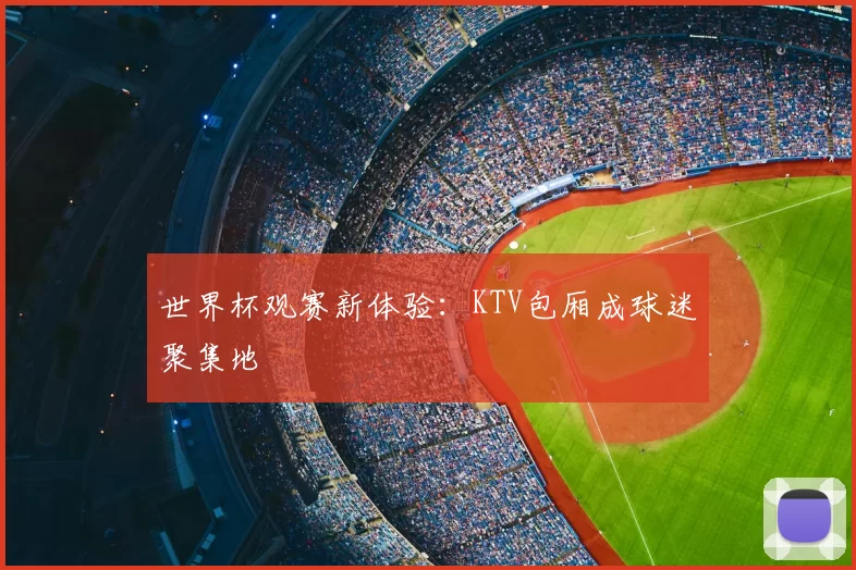 世界杯观赛新体验:KTV包厢成球迷聚集地