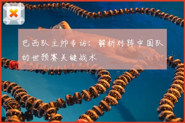 巴西队主帅专访:解析对阵中国队的世预赛关键战术