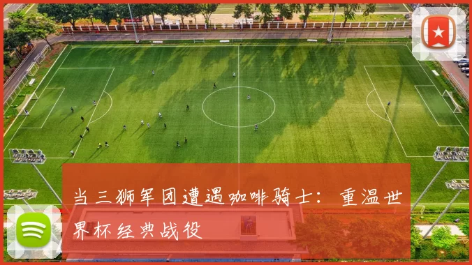 当三狮军团遭遇咖啡骑士:重温世界杯经典战役