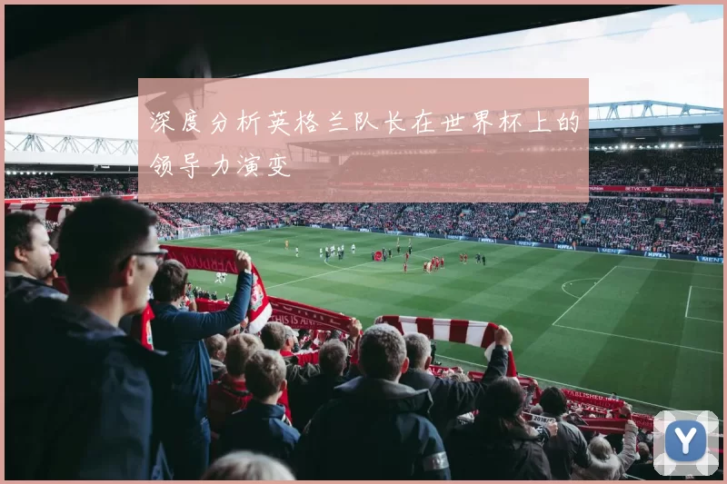 深度分析英格兰队长在世界杯上的领导力演变